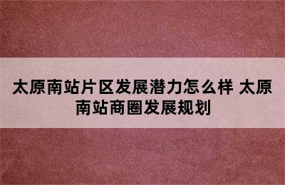 太原南站片区发展潜力怎么样 太原南站商圈发展规划